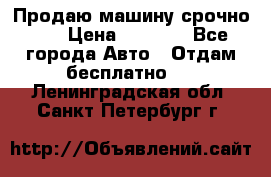 Продаю машину срочно!!! › Цена ­ 5 000 - Все города Авто » Отдам бесплатно   . Ленинградская обл.,Санкт-Петербург г.